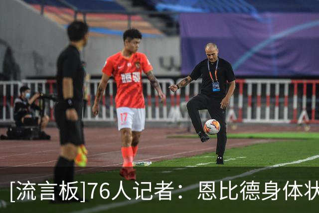 [流言板]76人记者：恩比德身体状态明显好于过去两季